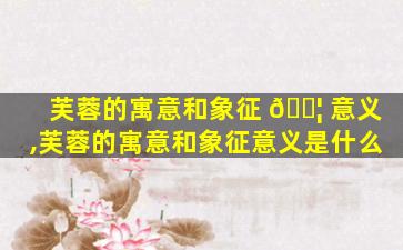 芙蓉的寓意和象征 🐦 意义,芙蓉的寓意和象征意义是什么